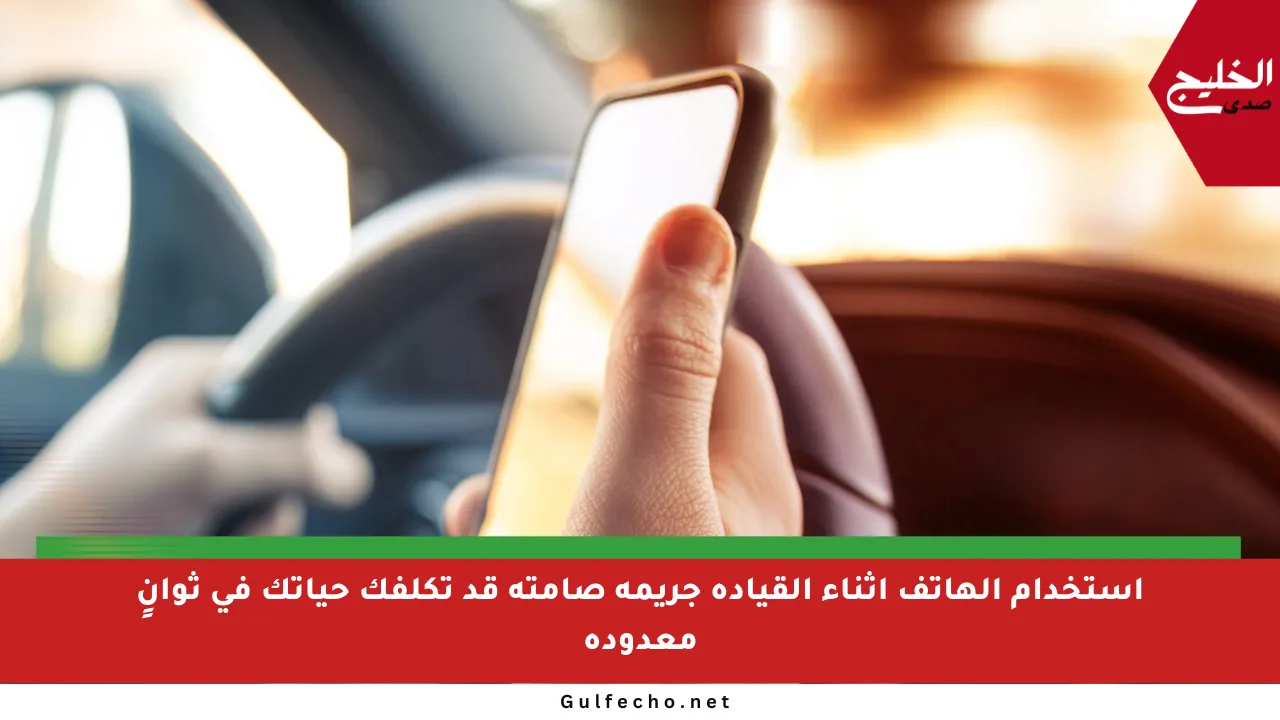 استخدام الهاتف أثناء القيادة جريمة صامتة قد تكلفك حياتك في ثوانٍ معدودة